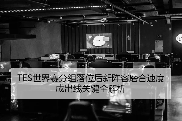TES世界赛分组落位后新阵容磨合速度成出线关键全解析
